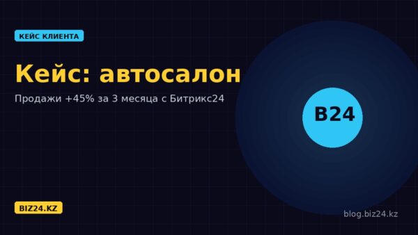 Кейс: Битрикс24 для автосалона в Алматы — рост продаж на 45% за 3 месяца