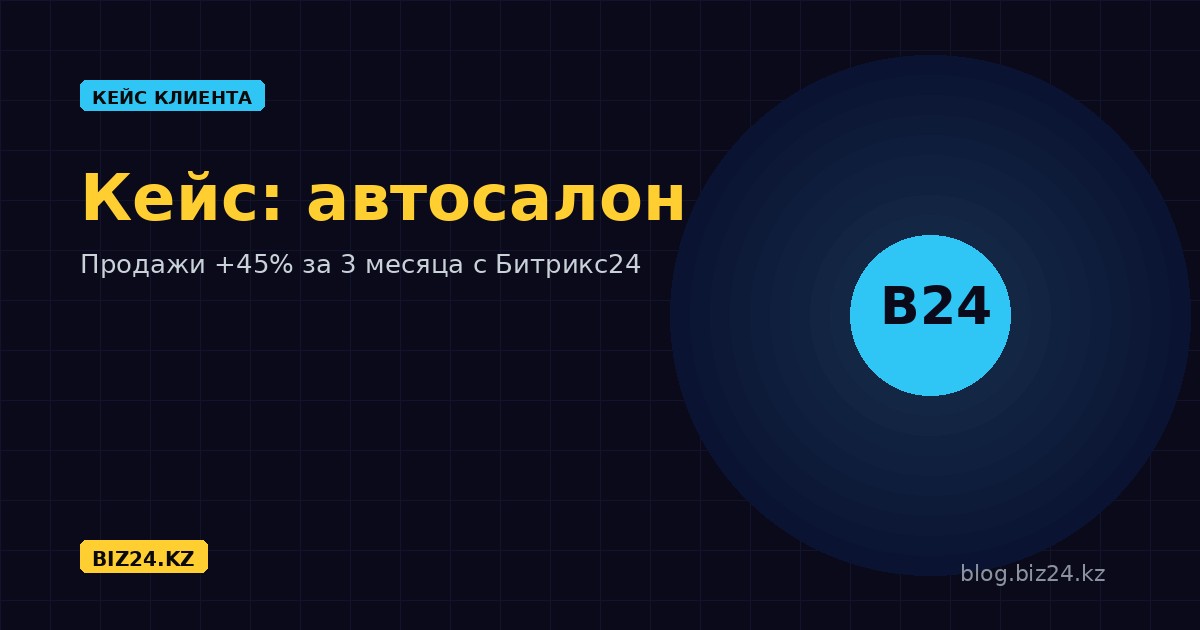 Кейс: Битрикс24 для автосалона в Алматы — рост продаж на 45% за 3 месяца