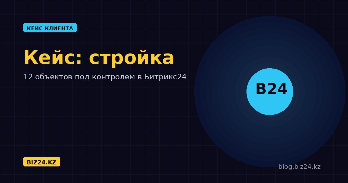 Кейс: Битрикс24 в строительной компании — контроль 12 объектов и подрядчиков в одном окне